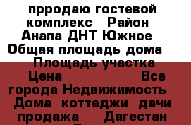 прродаю гостевой комплекс › Район ­ Анапа ДНТ Южное › Общая площадь дома ­ 800 › Площадь участка ­ 6 › Цена ­ 45 000 000 - Все города Недвижимость » Дома, коттеджи, дачи продажа   . Дагестан респ.,Буйнакск г.